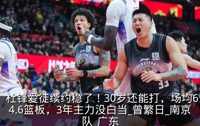 杜锋爱徒续约稳了！30岁还能打，场均6分4.6篮板，3年主力没白当_曾繁日_南京队_广东