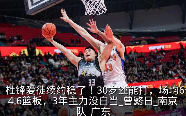 杜锋爱徒续约稳了!30岁还能打,场均6分4.6篮板,3年主力没白当_曾繁日_南京队_广东