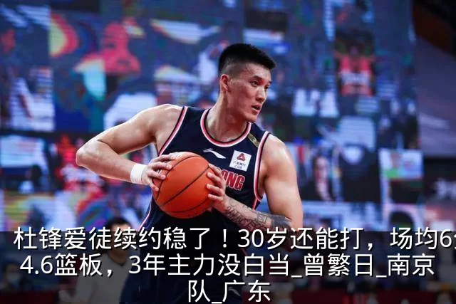 杜锋爱徒续约稳了!30岁还能打,场均6分4.6篮板,3年主力没白当_曾繁日_南京队_广东