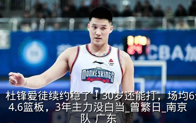 杜锋爱徒续约稳了!30岁还能打,场均6分4.6篮板,3年主力没白当_曾繁日_南京队_广东