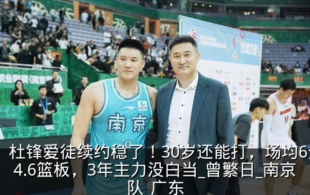 杜锋爱徒续约稳了!30岁还能打,场均6分4.6篮板,3年主力没白当_曾繁日_南京队_广东