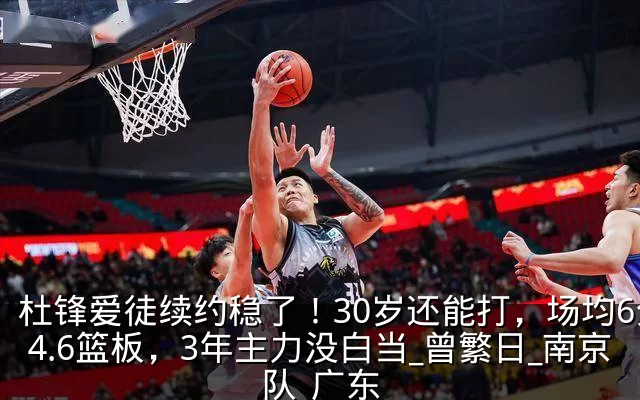 杜锋爱徒续约稳了!30岁还能打,场均6分4.6篮板,3年主力没白当_曾繁日_南京队_广东