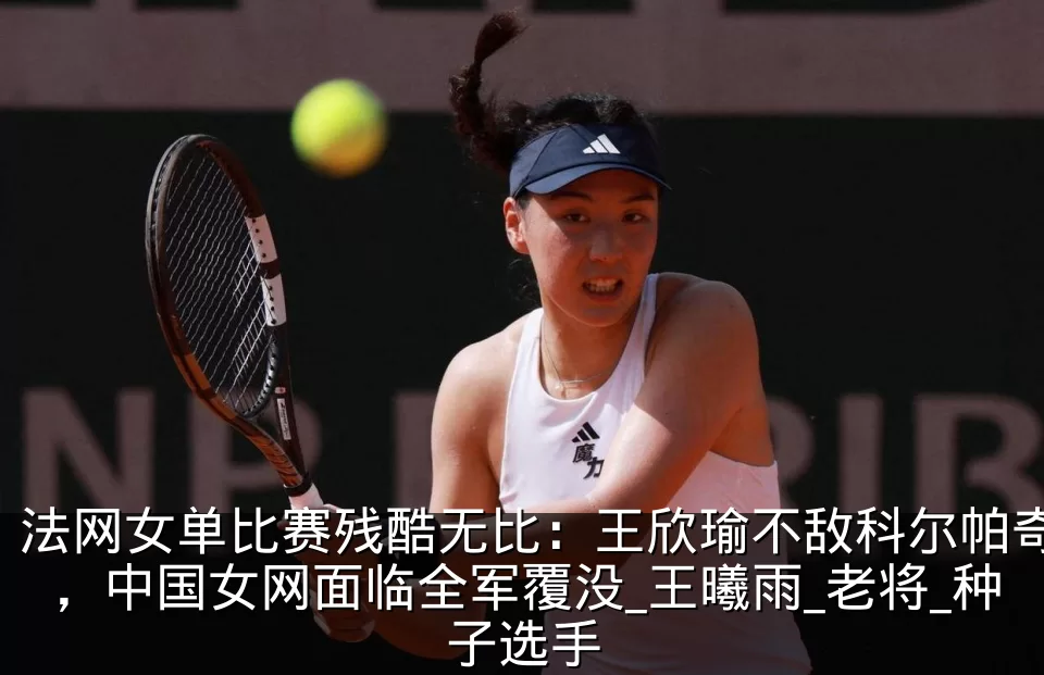 法网女单比赛残酷无比：王欣瑜不敌科尔帕奇，中国女网面临全军覆没_王曦雨_老将_种子选手