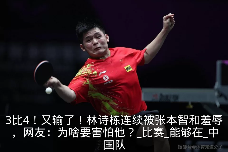 3比4!又输了!林诗栋连续被张本智和羞辱,网友:为啥要害怕他?_比赛_能够在_中国队