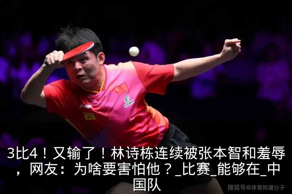 3比4!又输了!林诗栋连续被张本智和羞辱,网友:为啥要害怕他?_比赛_能够在_中国队