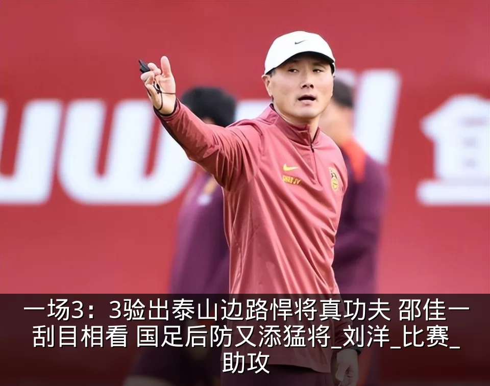 一场3：3验出泰山边路悍将真功夫 邵佳一刮目相看 国足后防又添猛将_刘洋_比赛_助攻